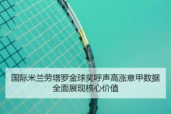 国际米兰劳塔罗金球奖呼声高涨意甲数据全面展现核心价值