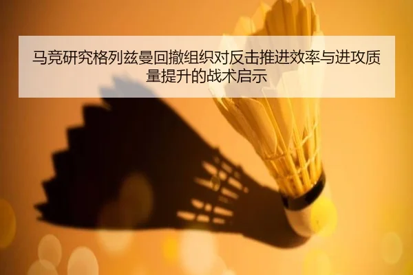 马竞研究格列兹曼回撤组织对反击推进效率与进攻质量提升的战术启示