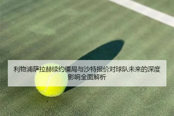 利物浦萨拉赫续约僵局与沙特报价对球队未来的深度影响全面解析