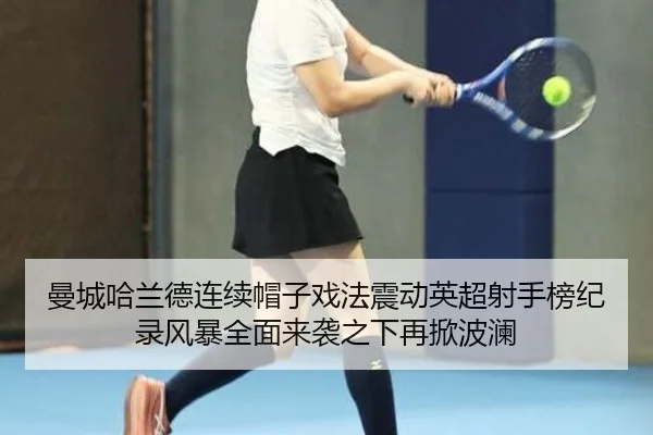 曼城哈兰德连续帽子戏法震动英超射手榜纪录风暴全面来袭之下再掀波澜