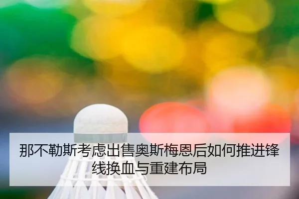 那不勒斯考虑出售奥斯梅恩后如何推进锋线换血与重建布局