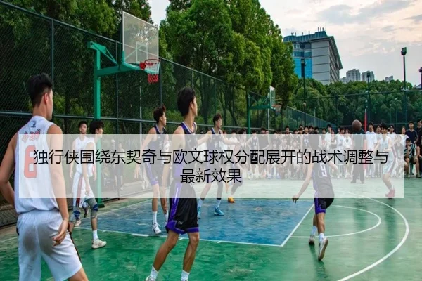 独行侠围绕东契奇与欧文球权分配展开的战术调整与最新效果