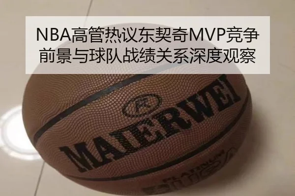 NBA高管热议东契奇MVP竞争前景与球队战绩关系深度观察