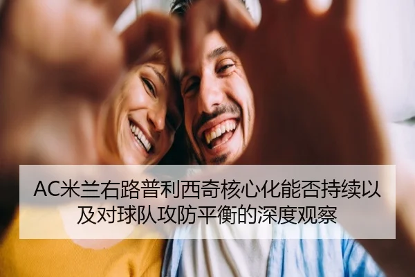 AC米兰右路普利西奇核心化能否持续以及对球队攻防平衡的深度观察