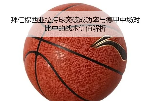 拜仁穆西亚拉持球突破成功率与德甲中场对比中的战术价值解析