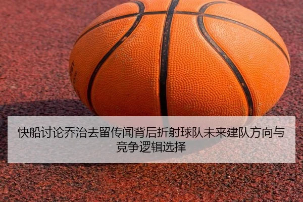快船讨论乔治去留传闻背后折射球队未来建队方向与竞争逻辑选择