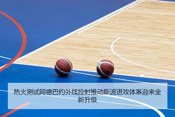 热火测试阿德巴约外线投射推动斯波进攻体系迎来全新升级