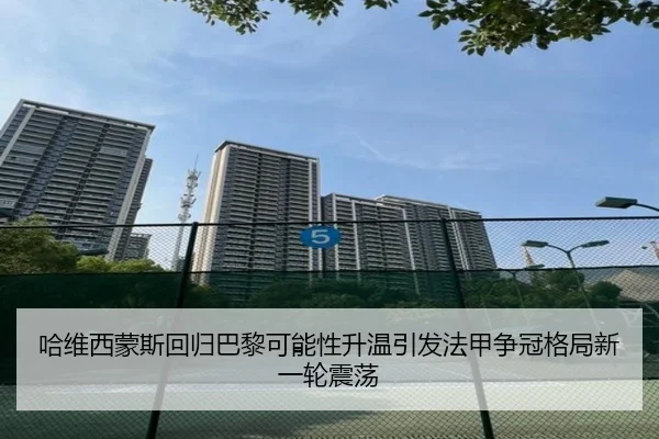 哈维西蒙斯回归巴黎可能性升温引发法甲争冠格局新一轮震荡