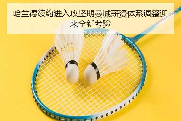 哈兰德续约进入攻坚期曼城薪资体系调整迎来全新考验