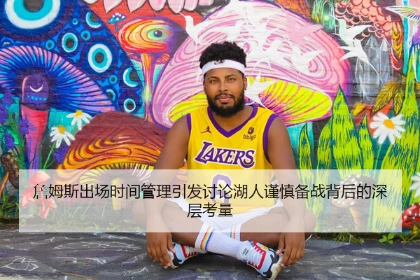 詹姆斯出场时间管理引发讨论湖人谨慎备战背后的深层考量
